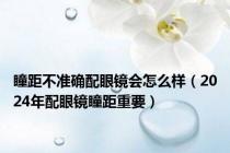 瞳距不准确配眼镜会怎么样（2024年配眼镜瞳距重要）