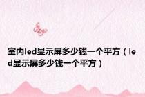 室内led显示屏多少钱一个平方（led显示屏多少钱一个平方）