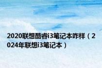 2020联想酷睿i3笔记本咋样（2024年联想i3笔记本）