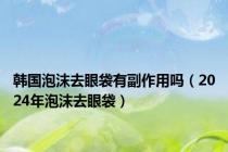 韩国泡沫去眼袋有副作用吗（2024年泡沫去眼袋）