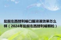 盐酸左西替利嗪口服溶液效果怎么样（2024年盐酸左西替利嗪颗粒）