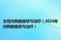女性内热的症状与治疗（2024年内热的症状与治疗）
