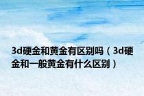 3d硬金和黄金有区别吗（3d硬金和一般黄金有什么区别）