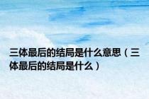 三体最后的结局是什么意思（三体最后的结局是什么）