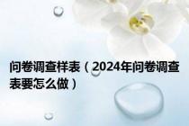 问卷调查样表（2024年问卷调查表要怎么做）