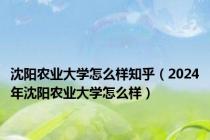 沈阳农业大学怎么样知乎（2024年沈阳农业大学怎么样）
