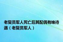 老复员军人死亡后其配偶有啥待遇（老复员军人）