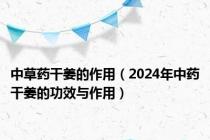 中草药干姜的作用（2024年中药干姜的功效与作用）