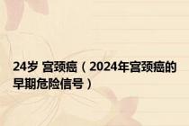 24岁 宫颈癌（2024年宫颈癌的早期危险信号）