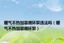 暖气不热加装循环泵违法吗（暖气不热加装循环泵）