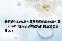 牡丹皮的功效与作用及禁忌的功效与作用（2024年牡丹皮的功效与作用及禁忌是什么）