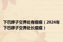 下巴脖子交界处有痘痘（2024年下巴脖子交界处长痘痘）