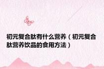 初元复合肽有什么营养（初元复合肽营养饮品的食用方法）