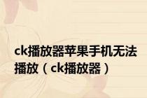 ck播放器苹果手机无法播放（ck播放器）