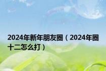 2024年新年朋友圈（2024年圈十二怎么打）