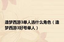 造梦西游3单人选什么角色（造梦西游3好号单人）