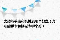 光动能手表和机械表哪个好些（光动能手表和机械表哪个好）