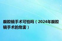 腹腔镜手术可怕吗（2024年腹腔镜手术的危害）
