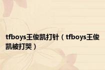 tfboys王俊凯打针（tfboys王俊凯被打哭）