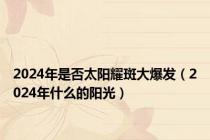 2024年是否太阳耀斑大爆发（2024年什么的阳光）