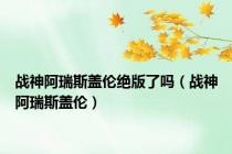 战神阿瑞斯盖伦绝版了吗（战神阿瑞斯盖伦）