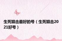 生死狙击最好的号（生死狙击2021好号）