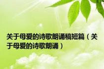 关于母爱的诗歌朗诵稿短篇（关于母爱的诗歌朗诵）