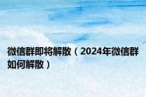 微信群即将解散（2024年微信群如何解散）