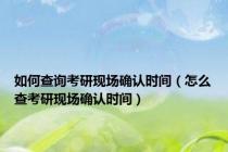 如何查询考研现场确认时间（怎么查考研现场确认时间）