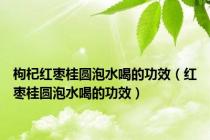 枸杞红枣桂圆泡水喝的功效（红枣桂圆泡水喝的功效）