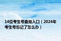 14位考生号查询入口（2024年考生号忘记了怎么办）