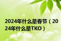 2024年什么是春节（2024年什么是TKO）
