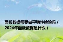 面板数据需要做平稳性检验吗（2024年面板数据是什么）
