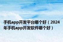 手机app开发平台哪个好（2024年手机app开发软件哪个好）