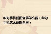 华为手机截图全屏怎么截（华为手机怎么截图全屏）