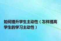 如何提升学生主动性（怎样提高学生的学习主动性）