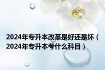 2024年专升本改革是好还是坏（2024年专升本考什么科目）