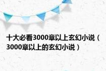 十大必看3000章以上玄幻小说（3000章以上的玄幻小说）
