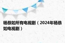 杨恭如所有电视剧（2024年杨恭如电视剧）