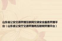 山东省公安交通管理互联网交通安全服务管理平台（山东省公安厅交通管理局互联网管理平台）