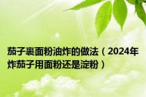 茄子裹面粉油炸的做法（2024年炸茄子用面粉还是淀粉）