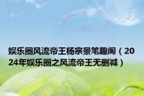 娱乐圈风流帝王杨宗景笔趣阁（2024年娱乐圈之风流帝王无删减）