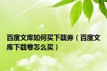 百度文库如何买下载券（百度文库下载卷怎么买）