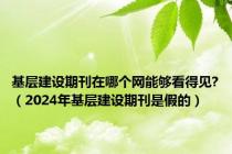 基层建设期刊在哪个网能够看得见?（2024年基层建设期刊是假的）