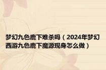 梦幻九色鹿下难杀吗（2024年梦幻西游九色鹿下魔源现身怎么做）