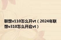 联想v110怎么开vt（2024年联想v310怎么开启vt）