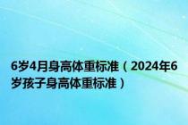 6岁4月身高体重标准（2024年6岁孩子身高体重标准）