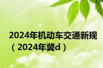 2024年机动车交通新规（2024年冀d）