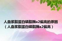 人血浆脂蛋白磷脂酶a2偏高的原因（人血浆脂蛋白磷脂酶a2偏高）