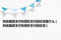 财政直接支付和授权支付的区别是什么（财政直接支付和授权支付的区别）